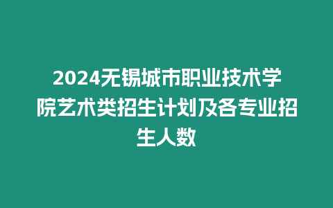 2024無錫城市職業技術學院藝術類招生計劃及各專業招生人數