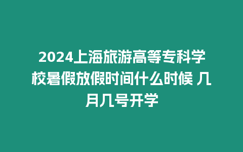 2024上海旅游高等專科學校暑假放假時間什么時候 幾月幾號開學