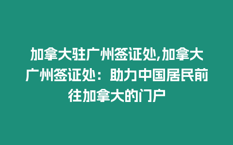 加拿大駐廣州簽證處,加拿大廣州簽證處：助力中國居民前往加拿大的門戶