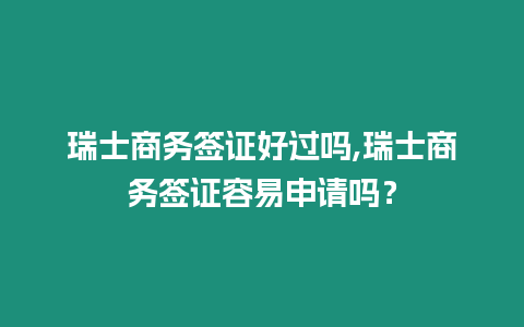 瑞士商務(wù)簽證好過(guò)嗎,瑞士商務(wù)簽證容易申請(qǐng)嗎？