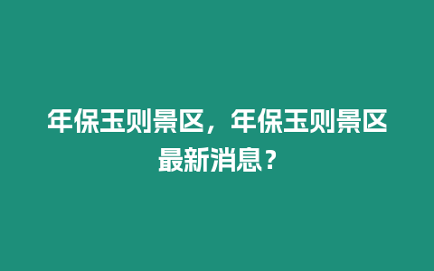 年保玉則景區，年保玉則景區最新消息？