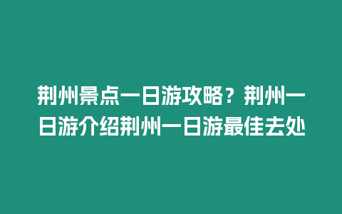 荊州景點一日游攻略？荊州一日游介紹荊州一日游最佳去處