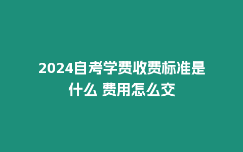 2024自考學費收費標準是什么 費用怎么交