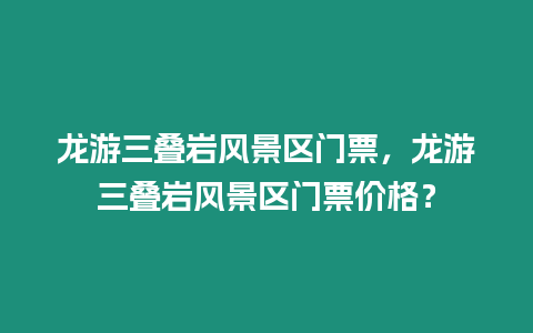 龍游三疊巖風景區門票，龍游三疊巖風景區門票價格？