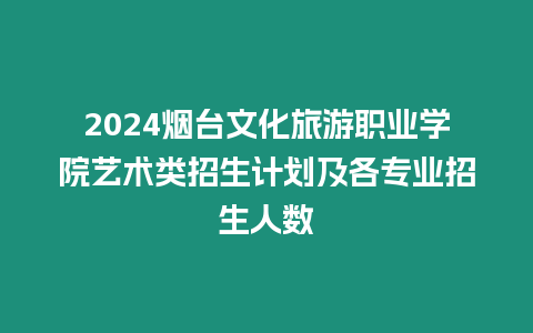 2024煙臺文化旅游職業學院藝術類招生計劃及各專業招生人數