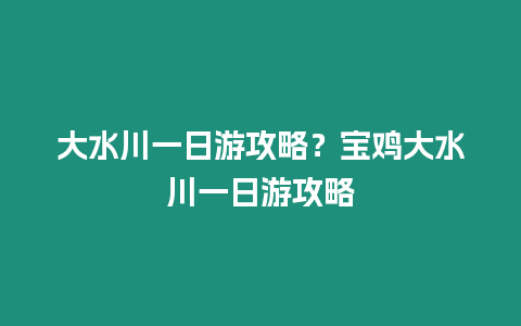 大水川一日游攻略？寶雞大水川一日游攻略