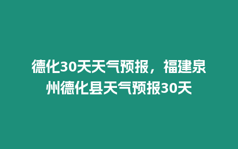 德化30天天氣預報，福建泉州德化縣天氣預報30天