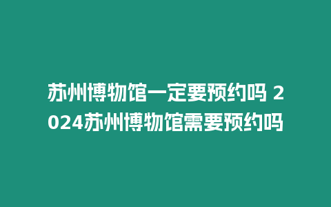 蘇州博物館一定要預約嗎 2024蘇州博物館需要預約嗎