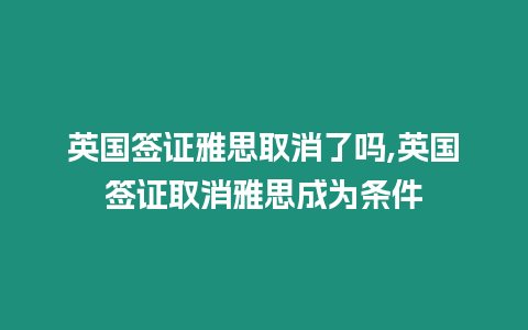 英國簽證雅思取消了嗎,英國簽證取消雅思成為條件