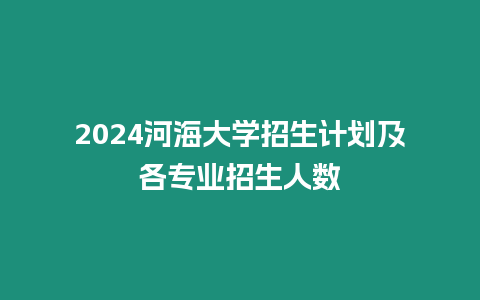 2024河海大學(xué)招生計(jì)劃及各專業(yè)招生人數(shù)