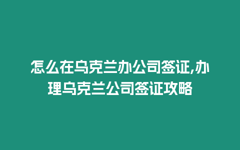 怎么在烏克蘭辦公司簽證,辦理烏克蘭公司簽證攻略