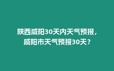 陜西咸陽30天內天氣預報，咸陽市天氣預報30天？