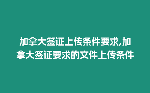 加拿大簽證上傳條件要求,加拿大簽證要求的文件上傳條件