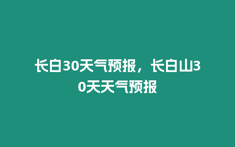 長白30天氣預報，長白山30天天氣預報