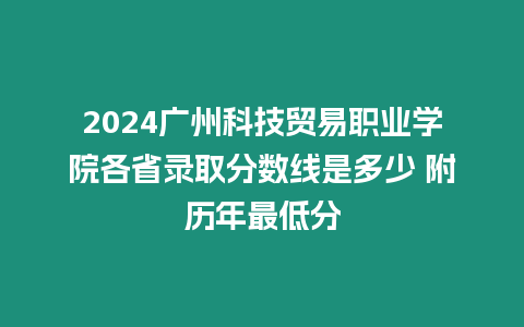 2024廣州科技貿易職業學院各省錄取分數線是多少 附歷年最低分