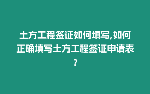 土方工程簽證如何填寫,如何正確填寫土方工程簽證申請表？