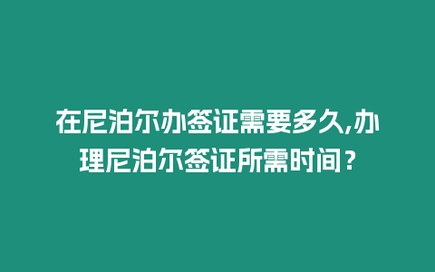 在尼泊爾辦簽證需要多久,辦理尼泊爾簽證所需時間？