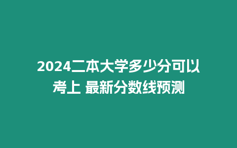 2024二本大學多少分可以考上 最新分數(shù)線預測