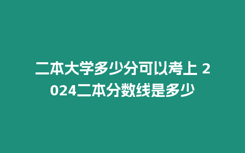 二本大學多少分可以考上 2024二本分數線是多少