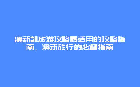 澳新凱旅游攻略最適用的攻略指南，澳新旅行的必備指南