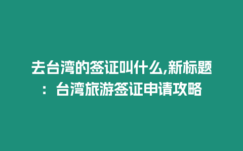 去臺灣的簽證叫什么,新標題：臺灣旅游簽證申請攻略