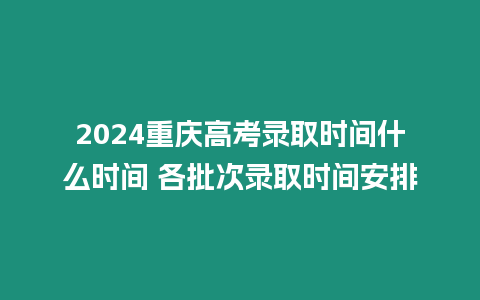 2024重慶高考錄取時間什么時間 各批次錄取時間安排