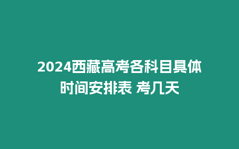 2024西藏高考各科目具體時間安排表 考幾天