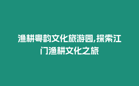 漁耕粵韻文化旅游園,探索江門漁耕文化之旅