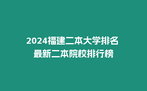 2024福建二本大學排名 最新二本院校排行榜