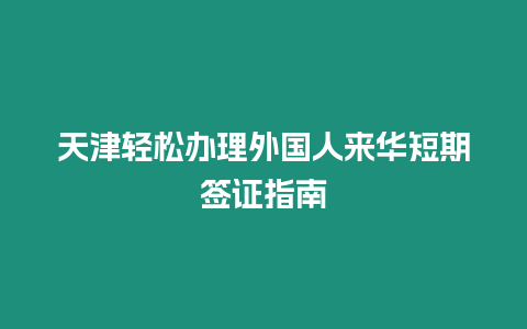 天津輕松辦理外國人來華短期簽證指南