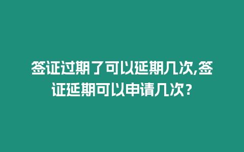 簽證過期了可以延期幾次,簽證延期可以申請幾次？