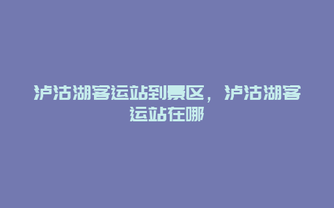 瀘沽湖客運(yùn)站到景區(qū)，瀘沽湖客運(yùn)站在哪