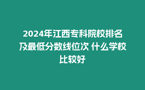 2024年江西專科院校排名及最低分數線位次 什么學校比較好