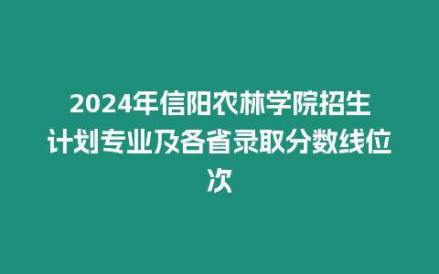 2024年信陽農(nóng)林學(xué)院招生計劃專業(yè)及各省錄取分?jǐn)?shù)線位次