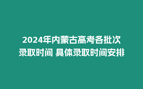 2024年內蒙古高考各批次錄取時間 具體錄取時間安排