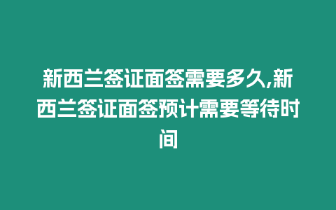 新西蘭簽證面簽需要多久,新西蘭簽證面簽預(yù)計(jì)需要等待時(shí)間