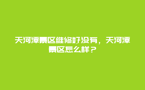 天河潭景區維修好沒有，天河潭景區怎么樣？