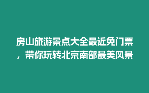 房山旅游景點(diǎn)大全最近免門(mén)票，帶你玩轉(zhuǎn)北京南部最美風(fēng)景