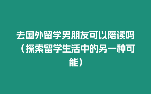 去國外留學(xué)男朋友可以陪讀嗎（探索留學(xué)生活中的另一種可能）