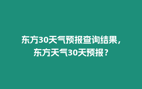 東方30天氣預(yù)報(bào)查詢結(jié)果，東方天氣30天預(yù)報(bào)？