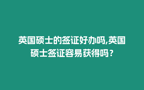 英國碩士的簽證好辦嗎,英國碩士簽證容易獲得嗎？