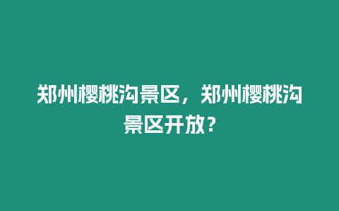 鄭州櫻桃溝景區(qū)，鄭州櫻桃溝景區(qū)開放？