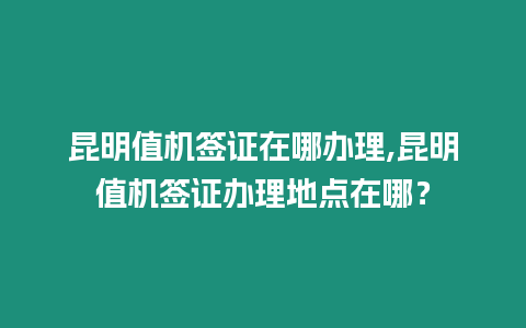 昆明值機(jī)簽證在哪辦理,昆明值機(jī)簽證辦理地點(diǎn)在哪？