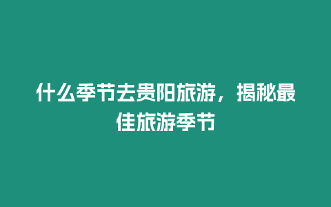 什么季節去貴陽旅游，揭秘最佳旅游季節