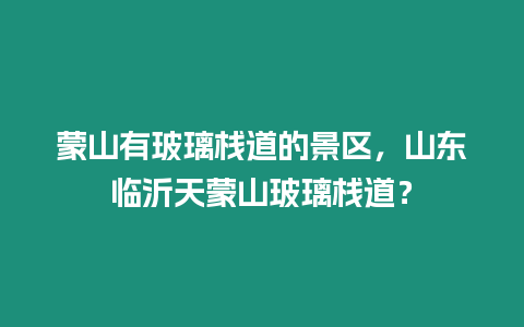 蒙山有玻璃棧道的景區，山東臨沂天蒙山玻璃棧道？