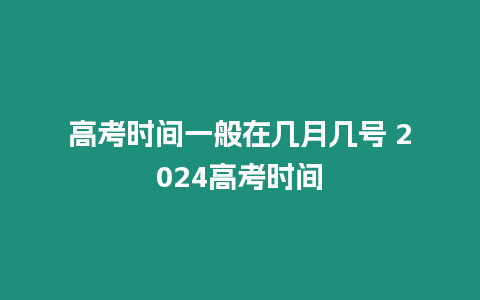 高考時間一般在幾月幾號 2024高考時間