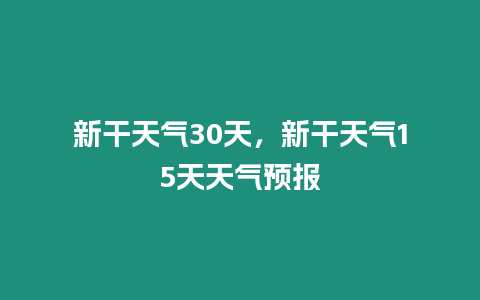 新干天氣30天，新干天氣15天天氣預報