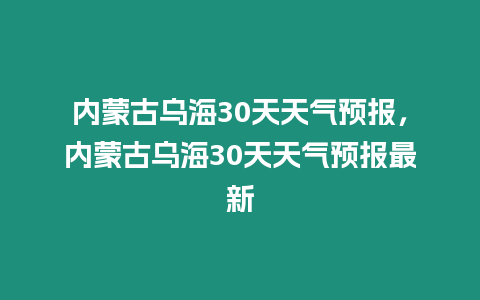 內(nèi)蒙古烏海30天天氣預(yù)報(bào)，內(nèi)蒙古烏海30天天氣預(yù)報(bào)最新