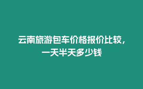 云南旅游包車價格報價比較，一天半天多少錢