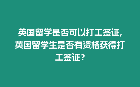 英國(guó)留學(xué)是否可以打工簽證,英國(guó)留學(xué)生是否有資格獲得打工簽證？